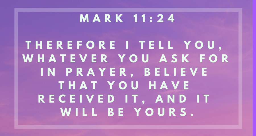 Mark 11:24 Therefore I tell you, whatever you ask in prayer, believe that  you have received it, and it will be yours., English Standard Version 2016  (ESV)
